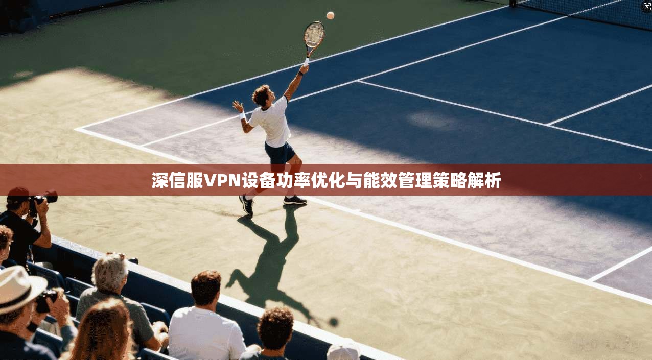 深信服VPN设备功率优化与能效管理策略解析