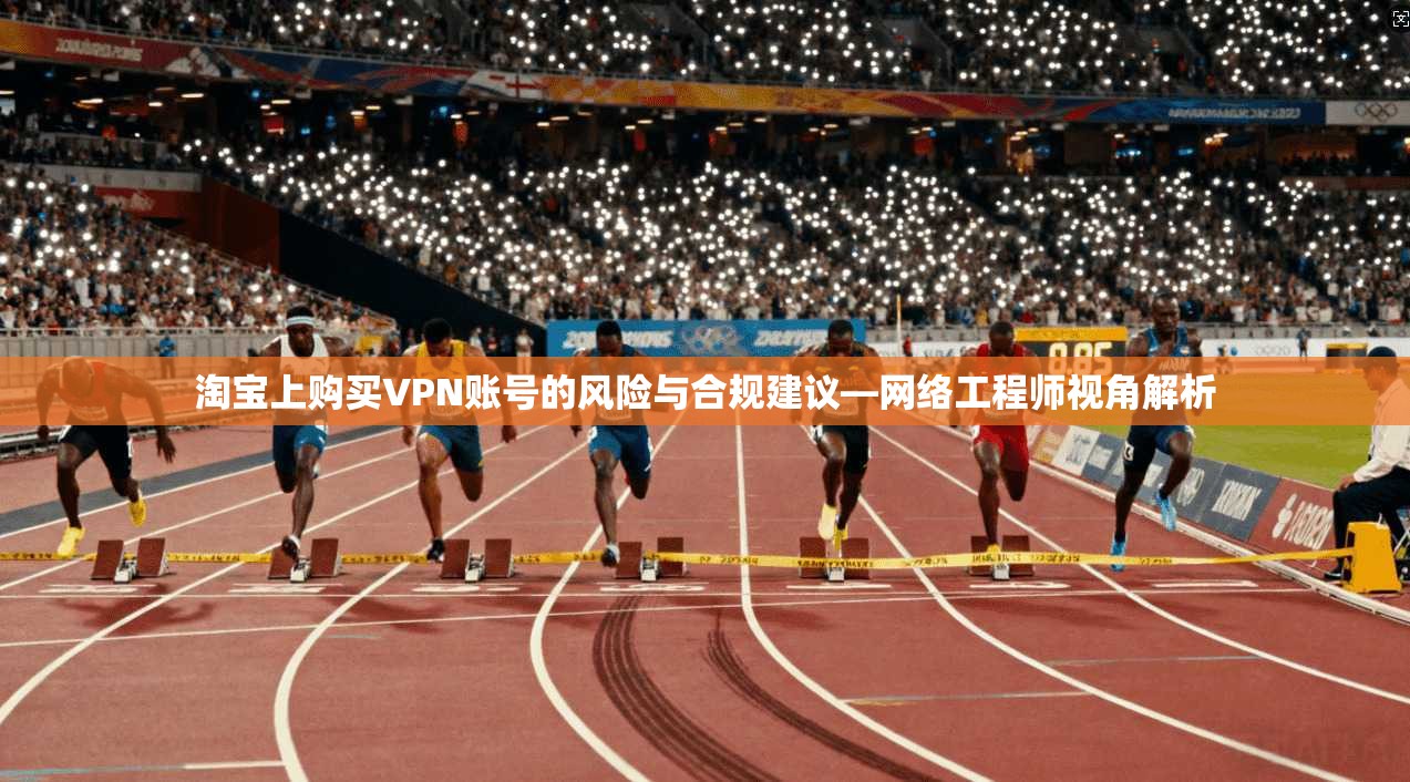 淘宝上购买VPN账号的风险与合规建议—网络工程师视角解析