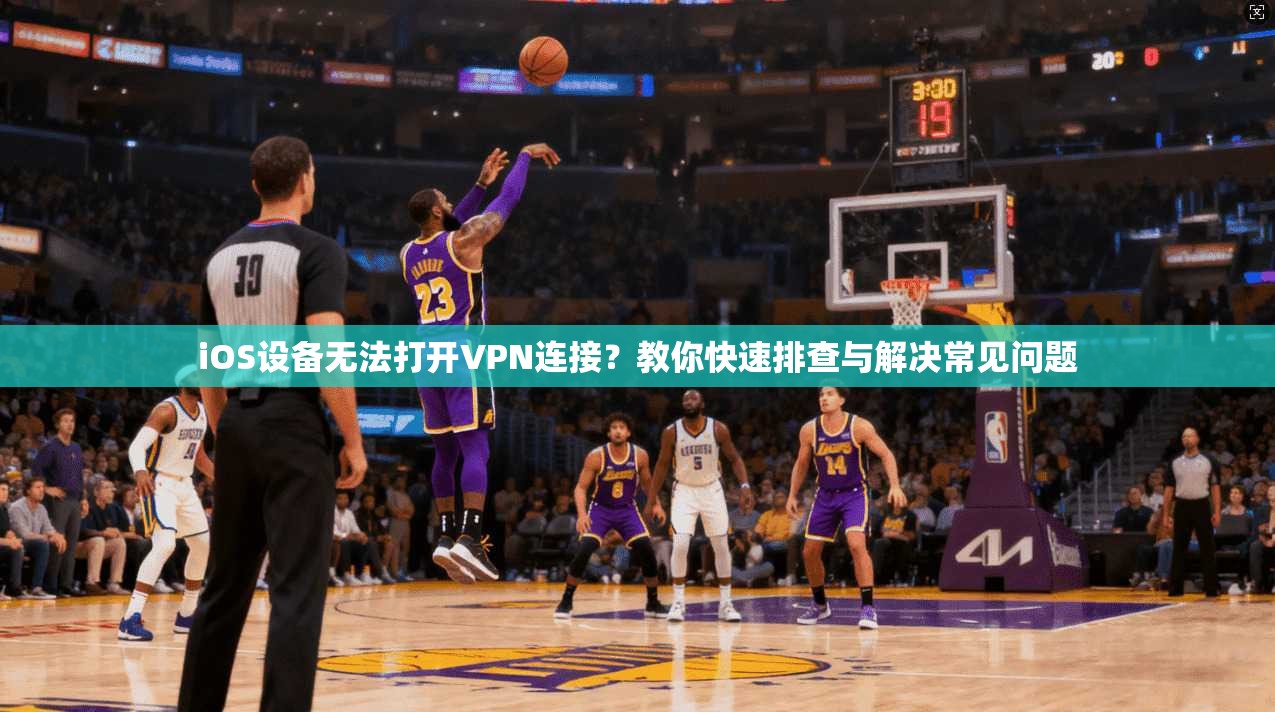 iOS设备无法打开VPN连接？教你快速排查与解决常见问题