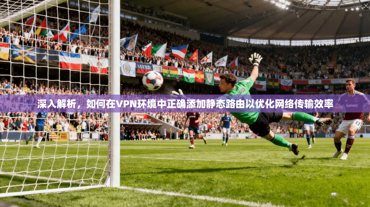 深入解析，如何在VPN环境中正确添加静态路由以优化网络传输效率