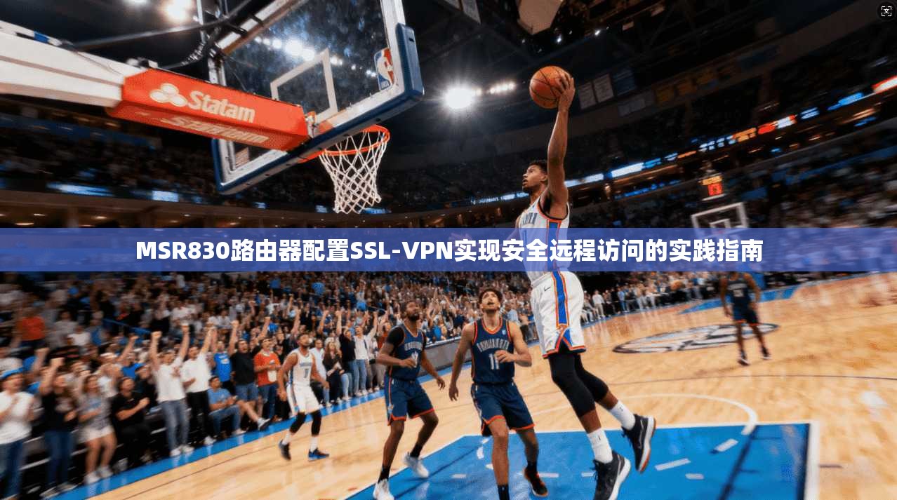 MSR830路由器配置SSL-VPN实现安全远程访问的实践指南