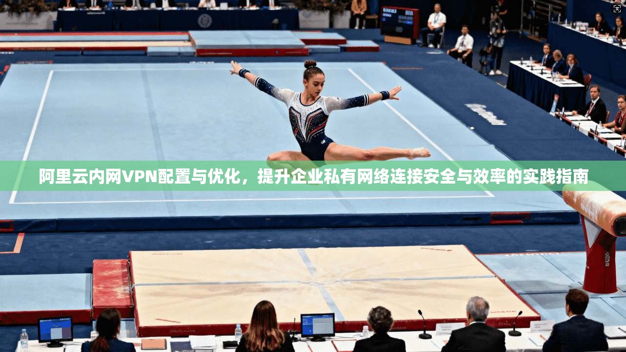 阿里云内网VPN配置与优化，提升企业私有网络连接安全与效率的实践指南