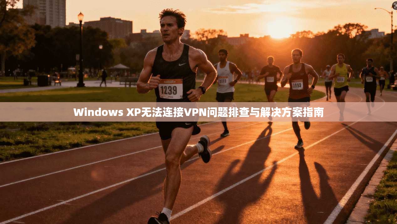 Windows XP无法连接VPN问题排查与解决方案指南