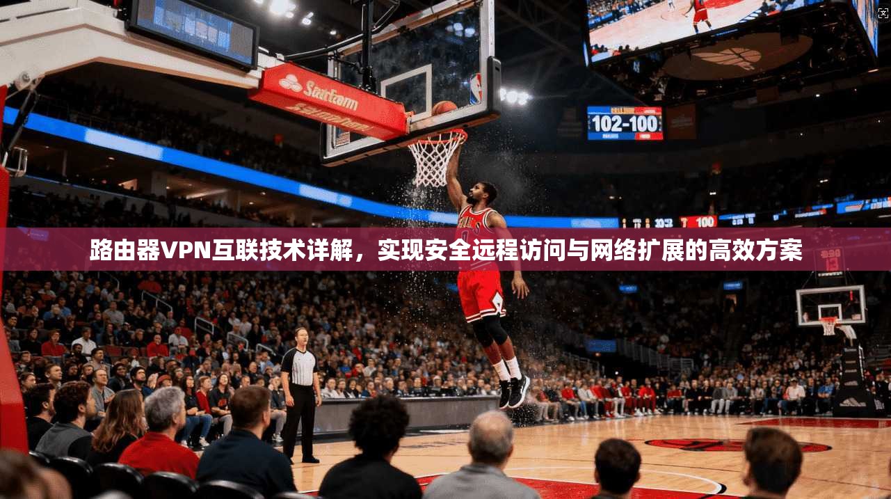 路由器VPN互联技术详解，实现安全远程访问与网络扩展的高效方案