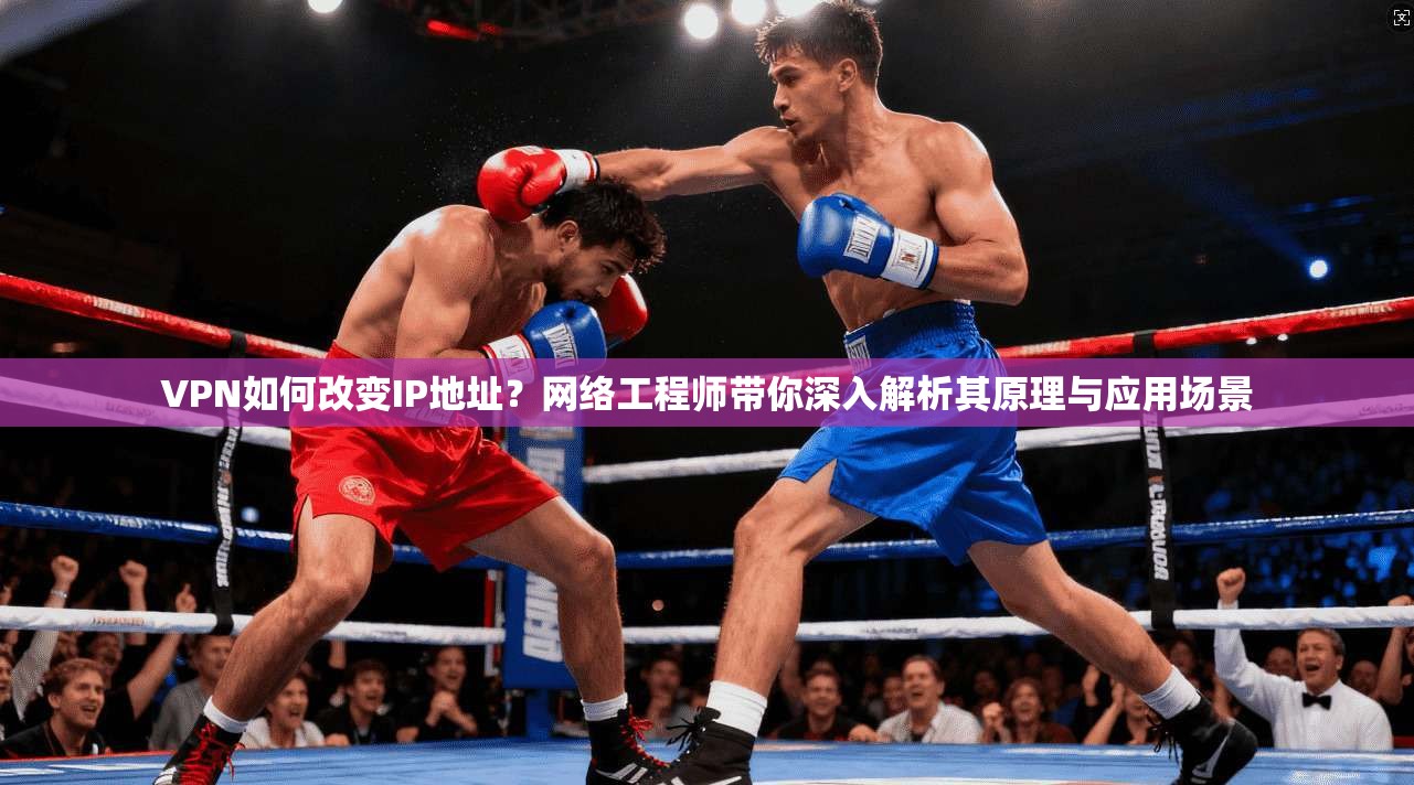 VPN如何改变IP地址？网络工程师带你深入解析其原理与应用场景