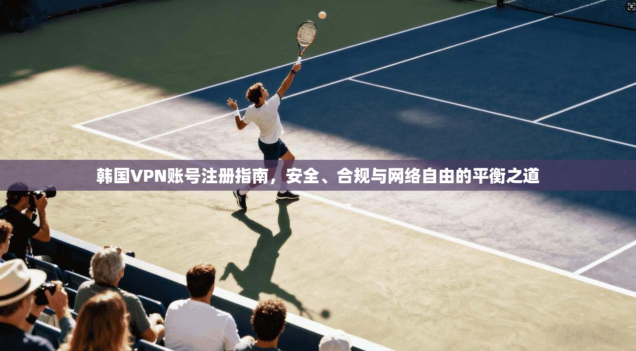 韩国VPN账号注册指南，安全、合规与网络自由的平衡之道