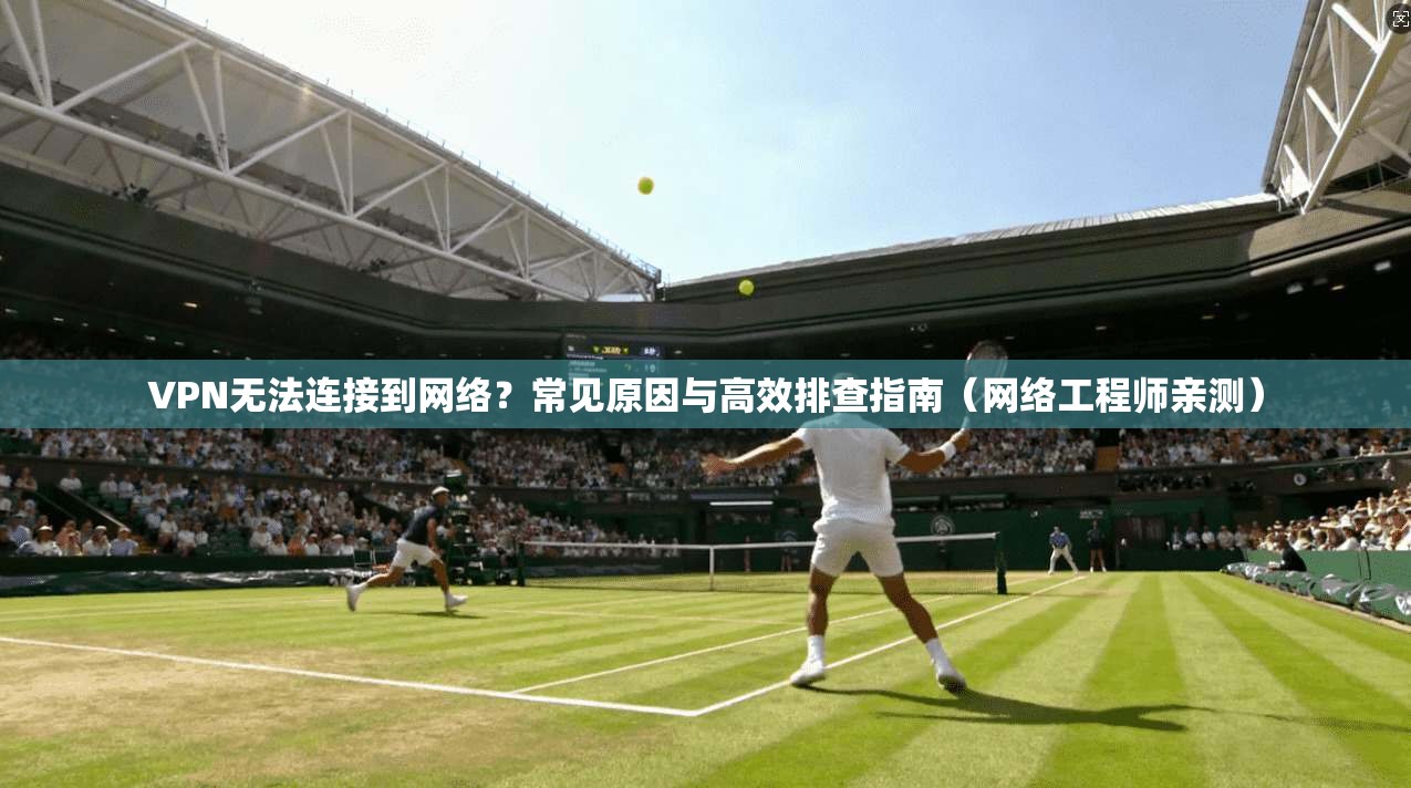 VPN无法连接到网络？常见原因与高效排查指南（网络工程师亲测）