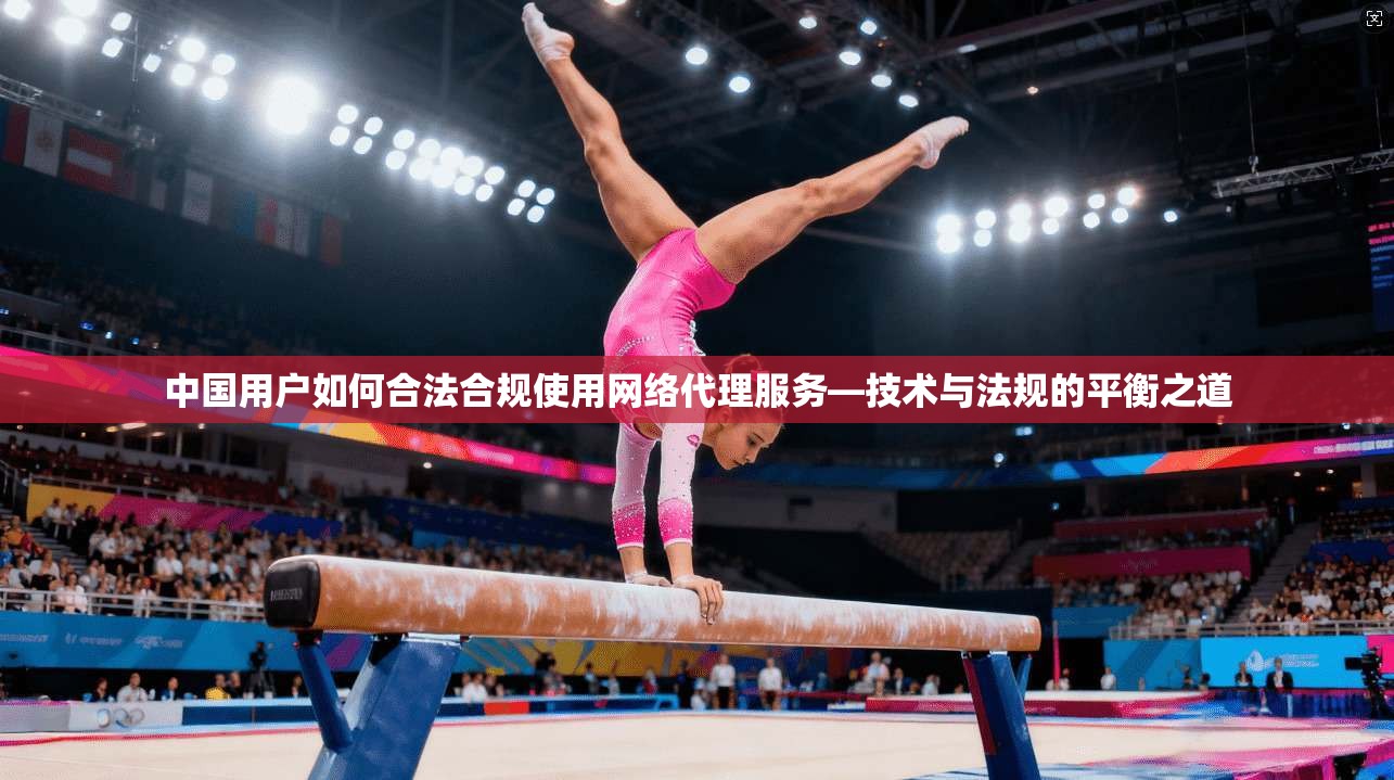 中国用户如何合法合规使用网络代理服务—技术与法规的平衡之道