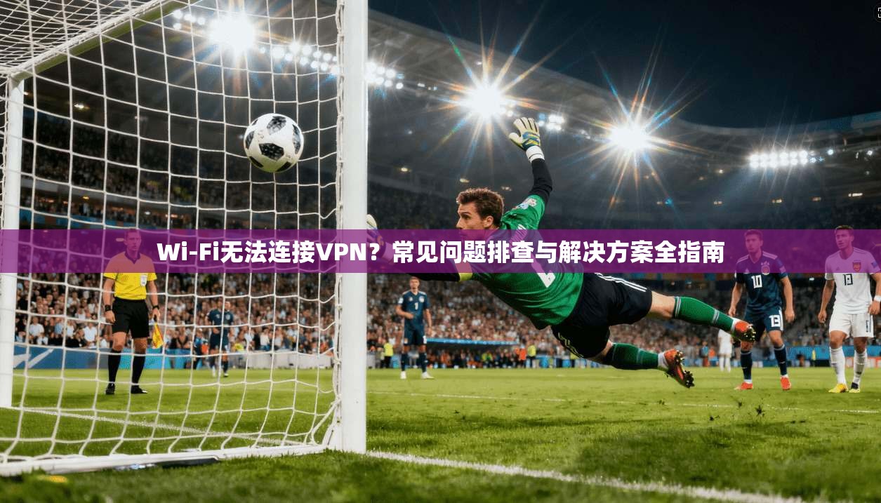 Wi-Fi无法连接VPN？常见问题排查与解决方案全指南
