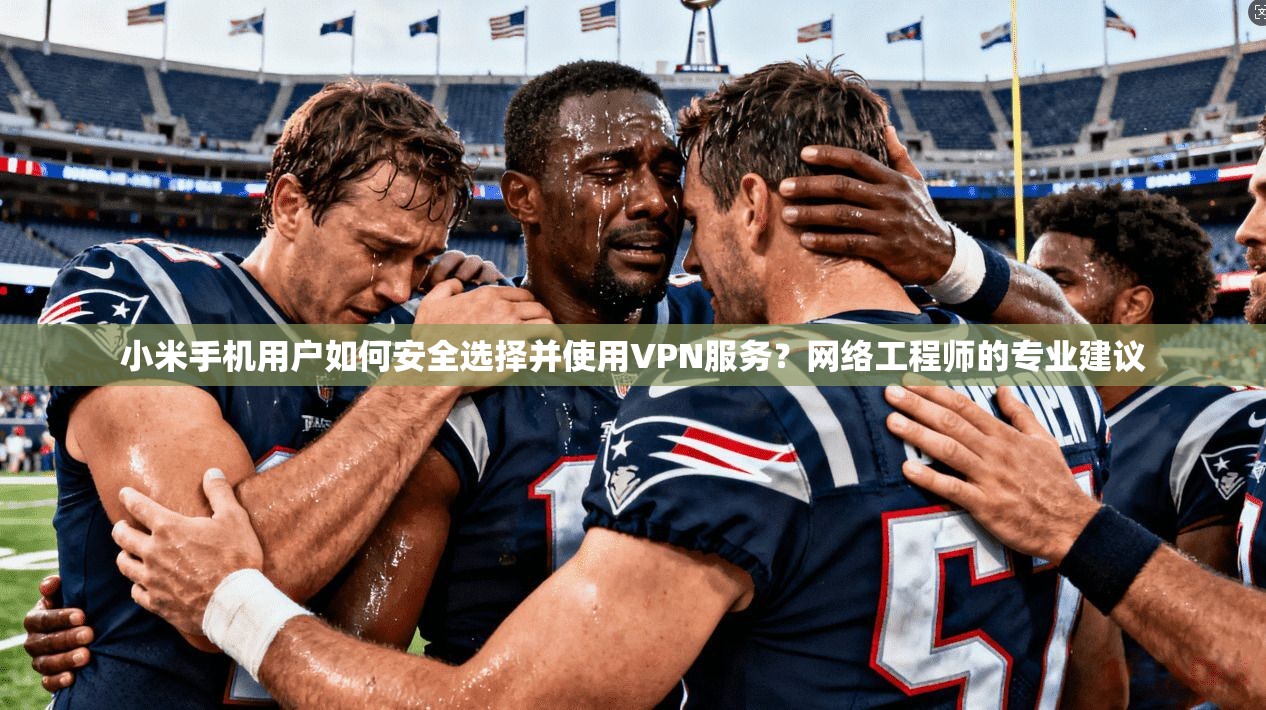 小米手机用户如何安全选择并使用VPN服务？网络工程师的专业建议