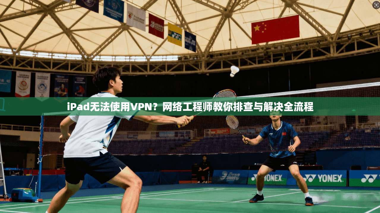 iPad无法使用VPN？网络工程师教你排查与解决全流程