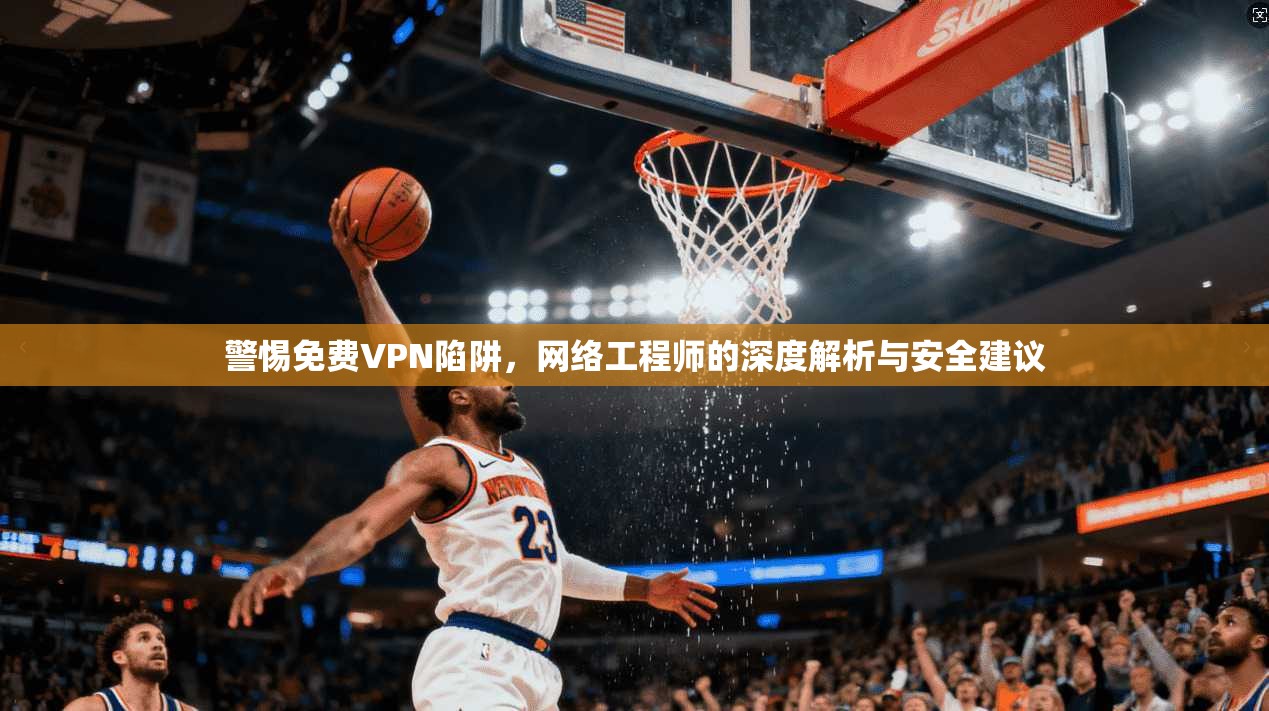 警惕免费VPN陷阱，网络工程师的深度解析与安全建议