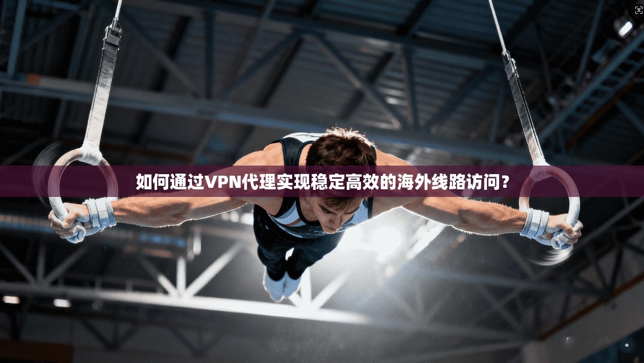 如何通过VPN代理实现稳定高效的海外线路访问？