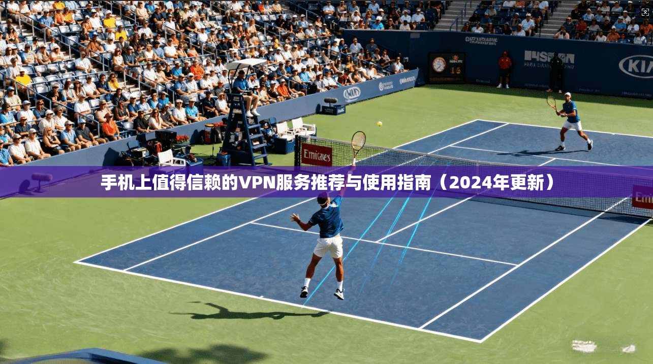 手机上值得信赖的VPN服务推荐与使用指南（2024年更新）