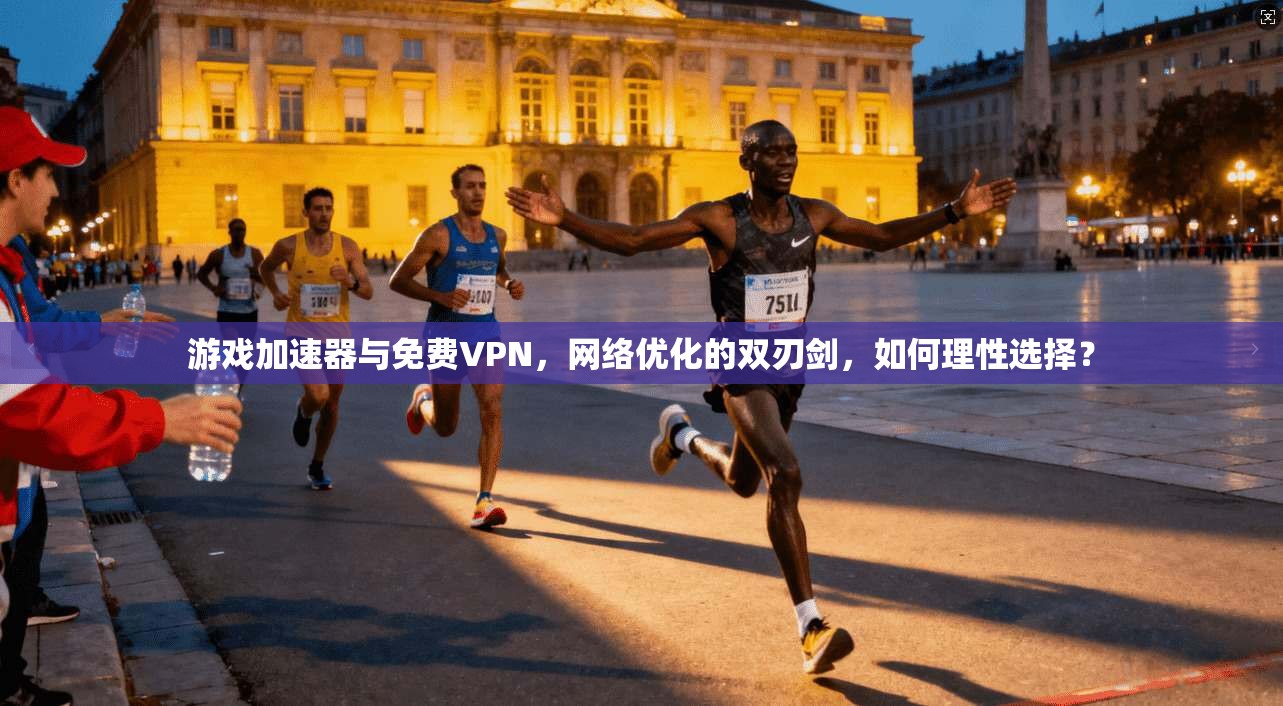 游戏加速器与免费VPN，网络优化的双刃剑，如何理性选择？