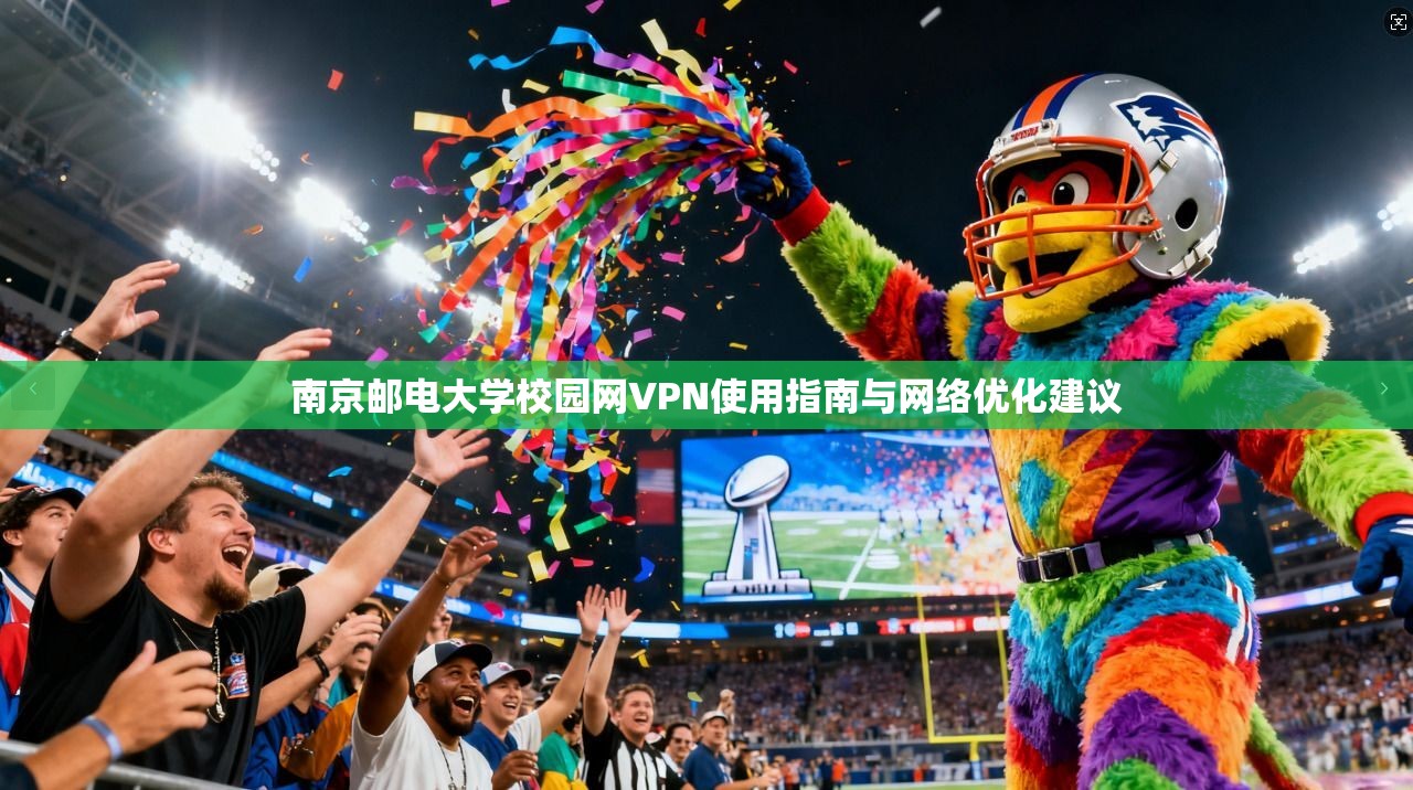 南京邮电大学校园网VPN使用指南与网络优化建议