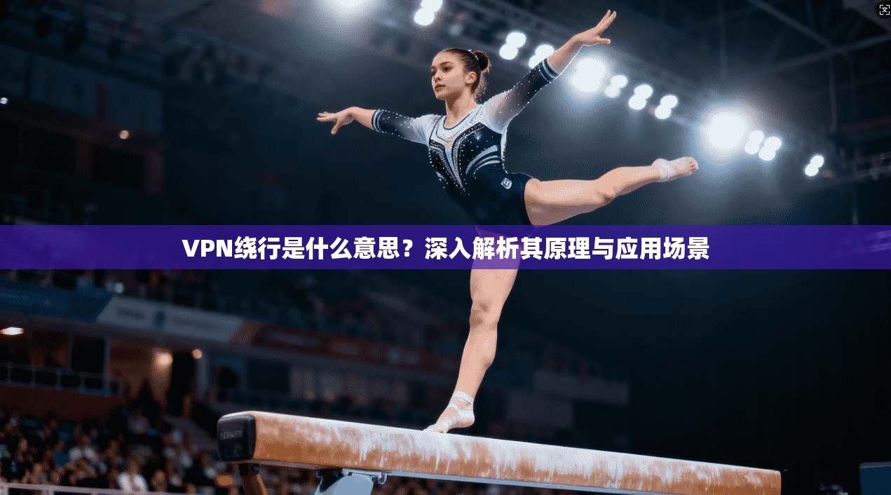 VPN绕行是什么意思？深入解析其原理与应用场景