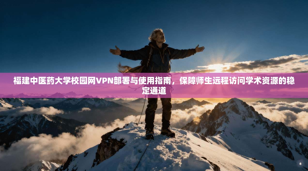 福建中医药大学校园网VPN部署与使用指南，保障师生远程访问学术资源的稳定通道