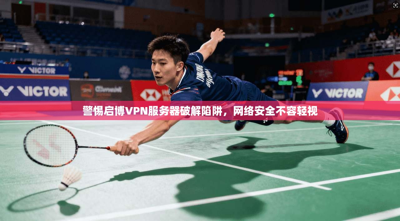 警惕启博VPN服务器破解陷阱，网络安全不容轻视