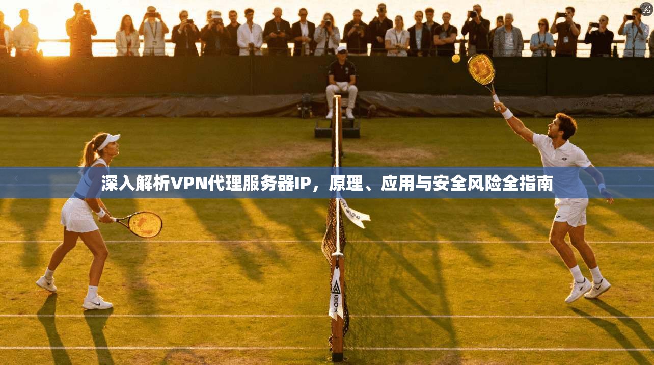 深入解析VPN代理服务器IP，原理、应用与安全风险全指南