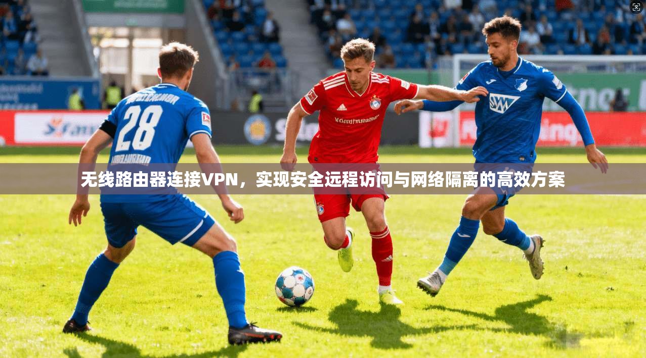 无线路由器连接VPN，实现安全远程访问与网络隔离的高效方案