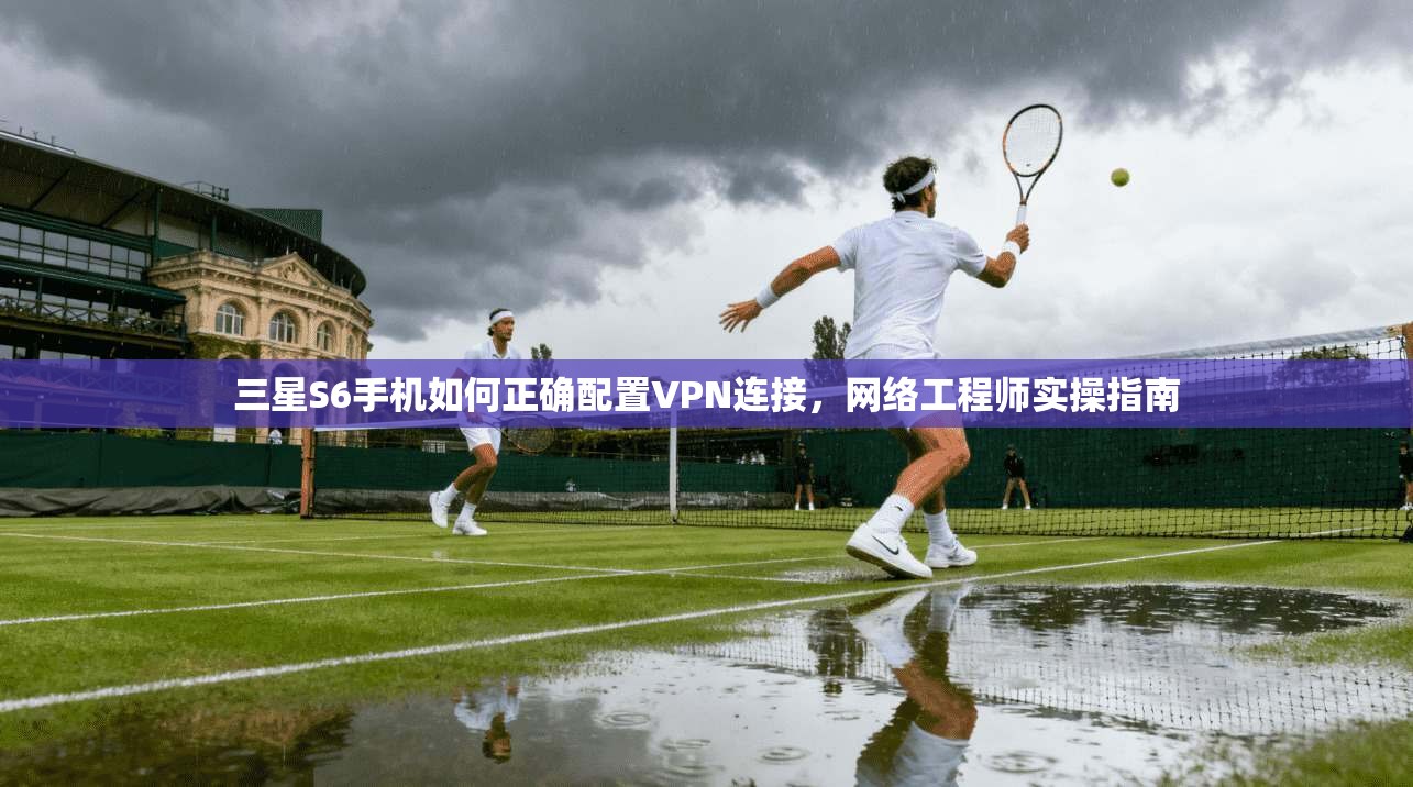 三星S6手机如何正确配置VPN连接，网络工程师实操指南