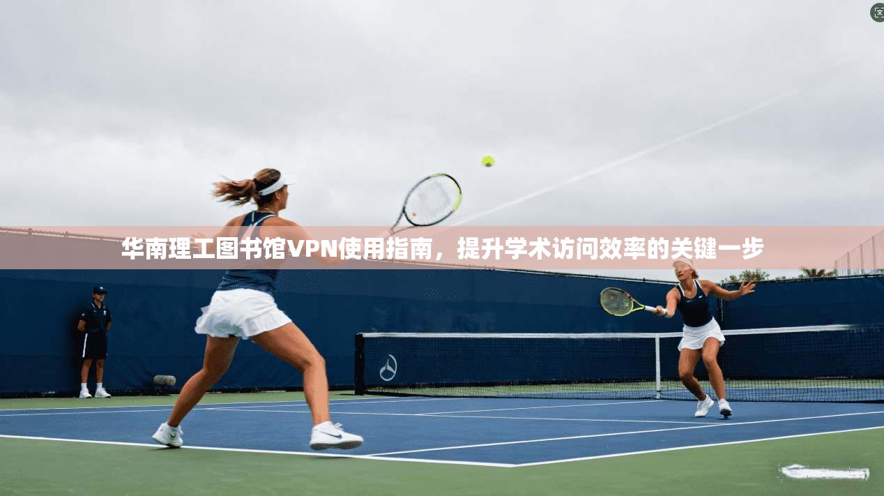 华南理工图书馆VPN使用指南，提升学术访问效率的关键一步