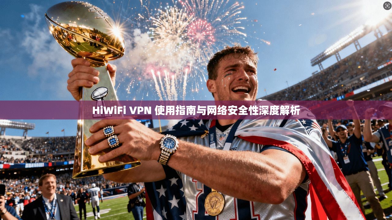 HiWiFi VPN 使用指南与网络安全性深度解析