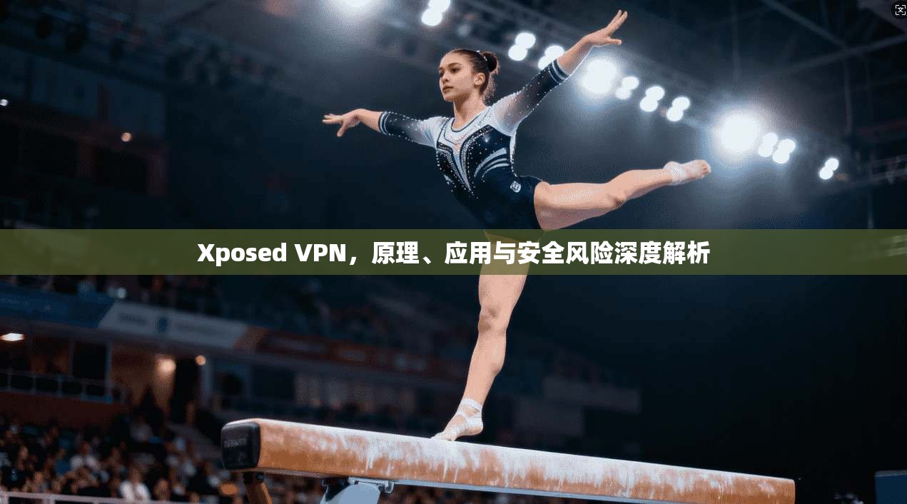 Xposed VPN，原理、应用与安全风险深度解析