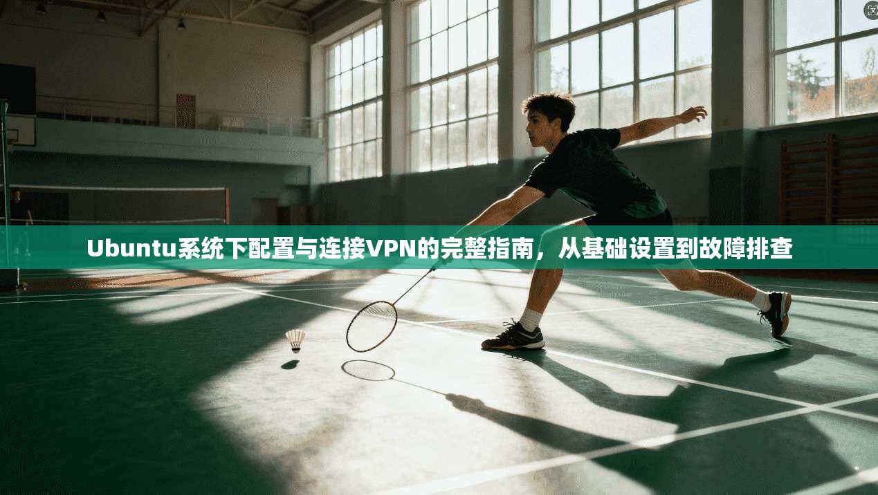 Ubuntu系统下配置与连接VPN的完整指南，从基础设置到故障排查
