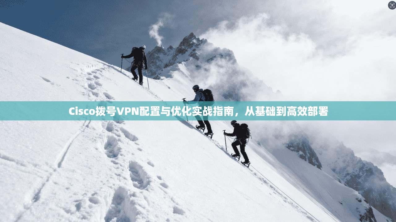 Cisco拨号VPN配置与优化实战指南，从基础到高效部署