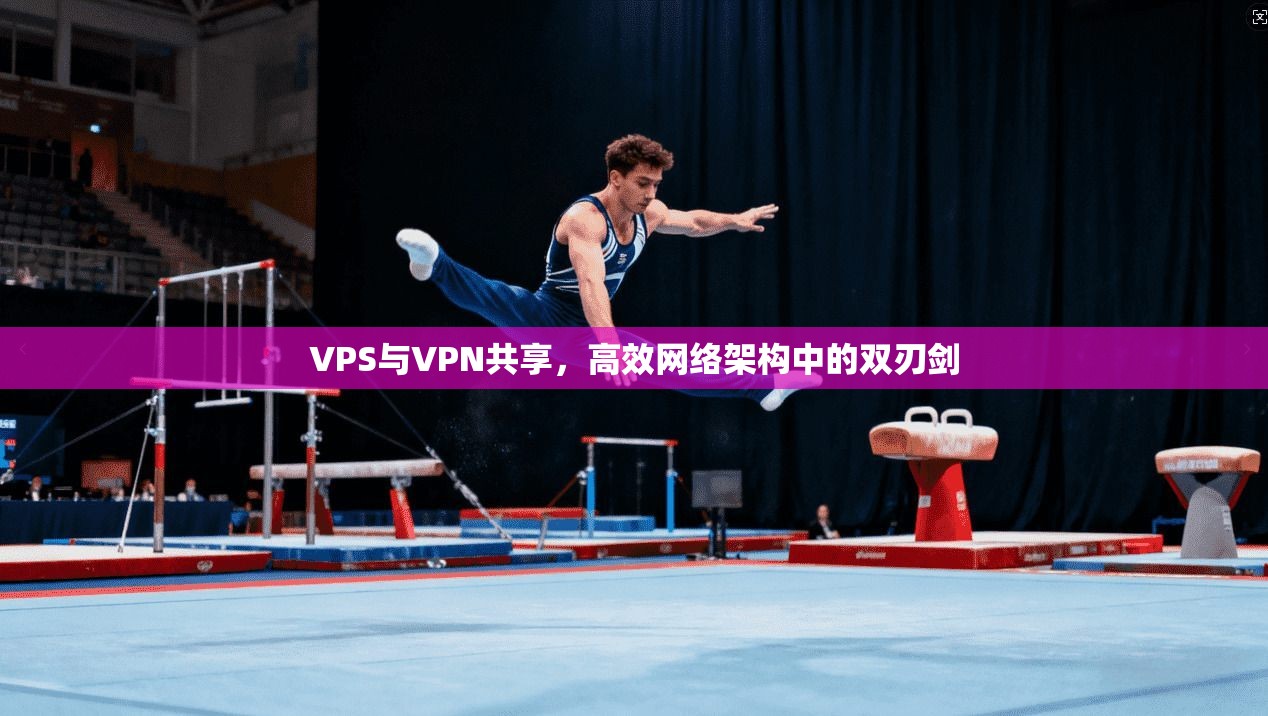 VPS与VPN共享，高效网络架构中的双刃剑
