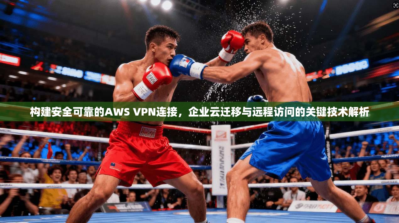 构建安全可靠的AWS VPN连接，企业云迁移与远程访问的关键技术解析