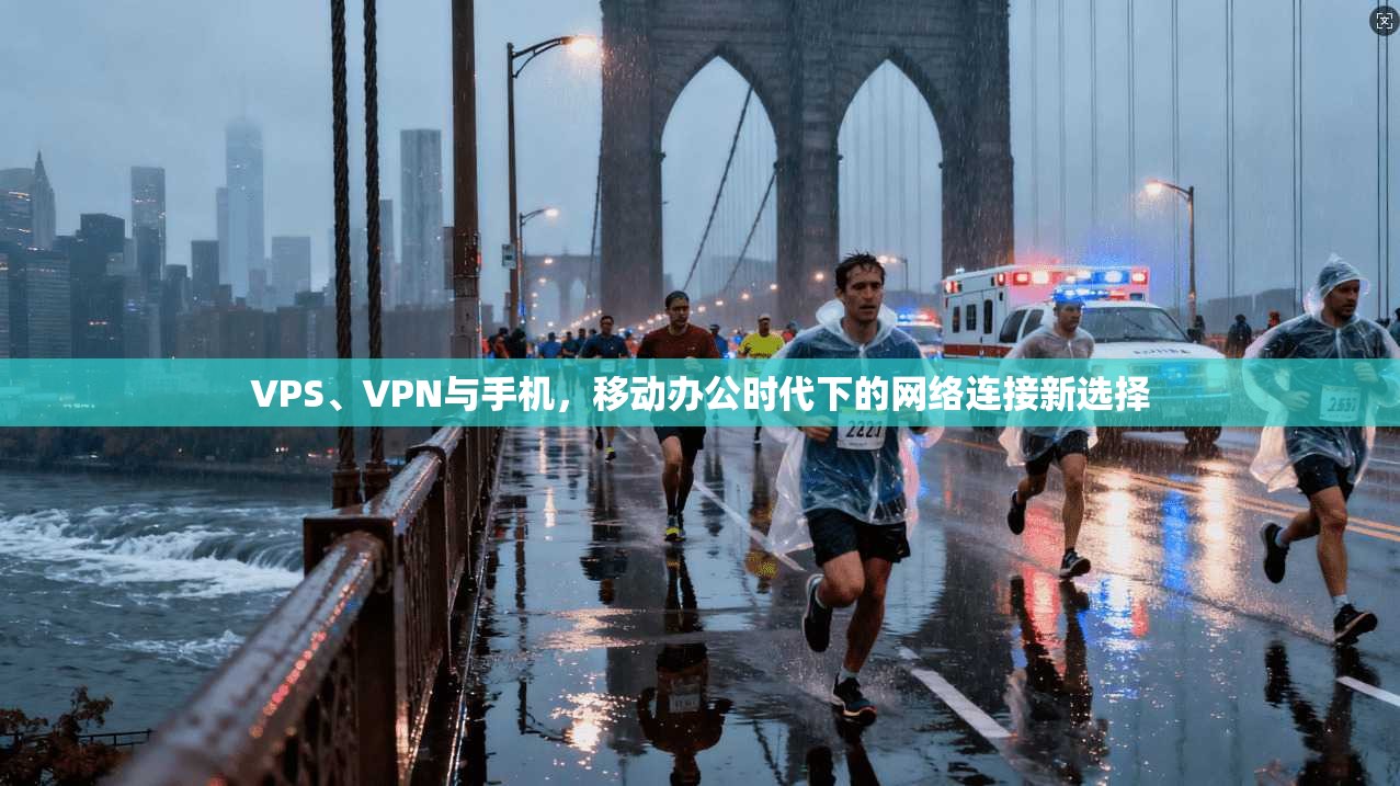 VPS、VPN与手机，移动办公时代下的网络连接新选择