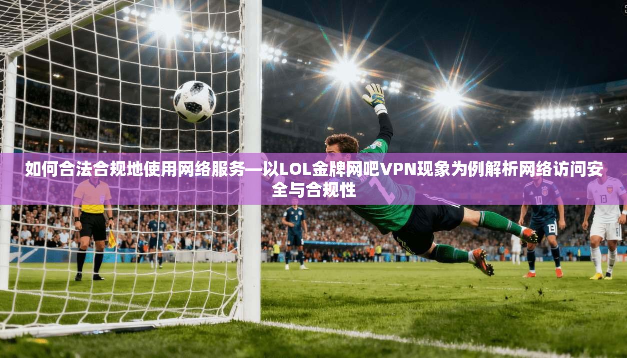 如何合法合规地使用网络服务—以LOL金牌网吧VPN现象为例解析网络访问安全与合规性