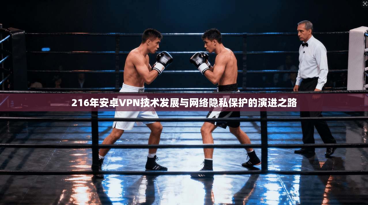 216年安卓VPN技术发展与网络隐私保护的演进之路