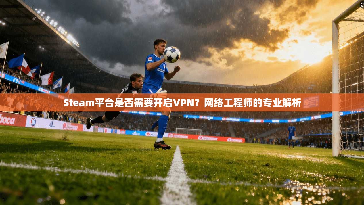 Steam平台是否需要开启VPN？网络工程师的专业解析
