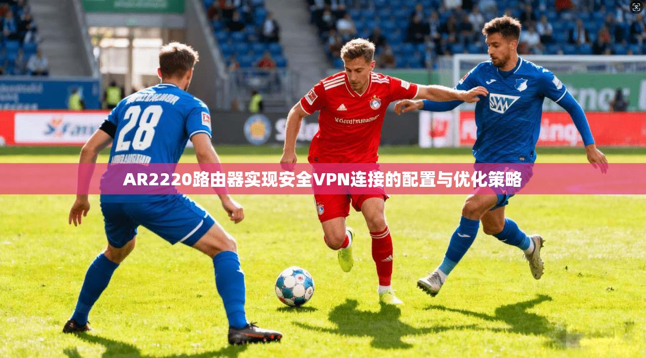 AR2220路由器实现安全VPN连接的配置与优化策略