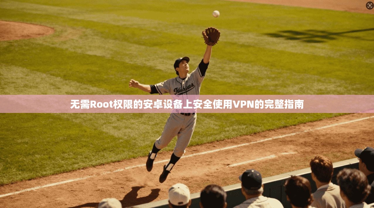 无需Root权限的安卓设备上安全使用VPN的完整指南