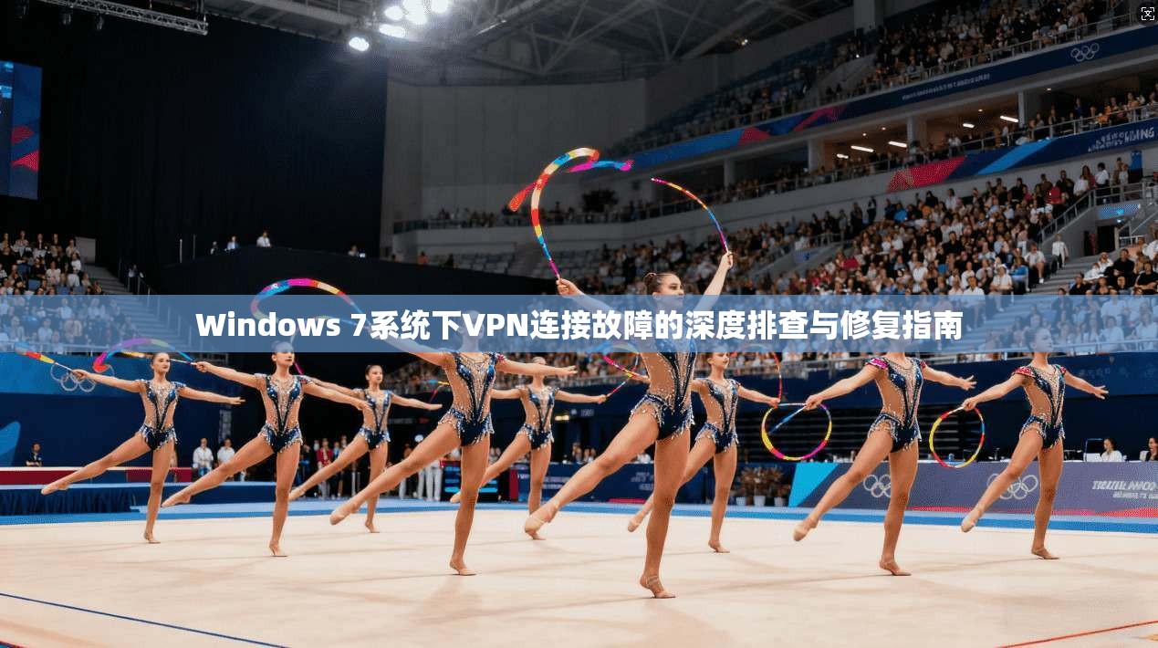 Windows 7系统下VPN连接故障的深度排查与修复指南