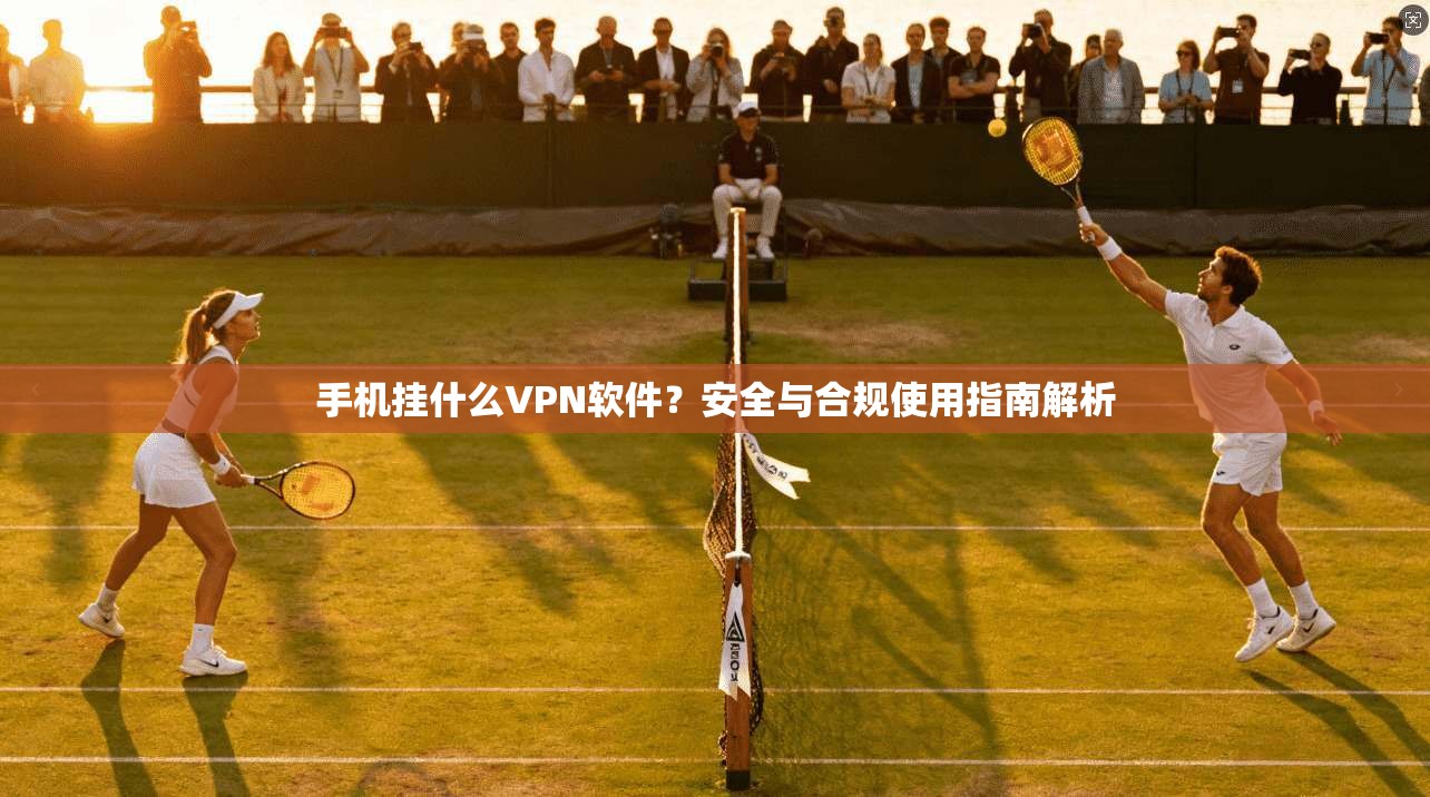 手机挂什么VPN软件？安全与合规使用指南解析