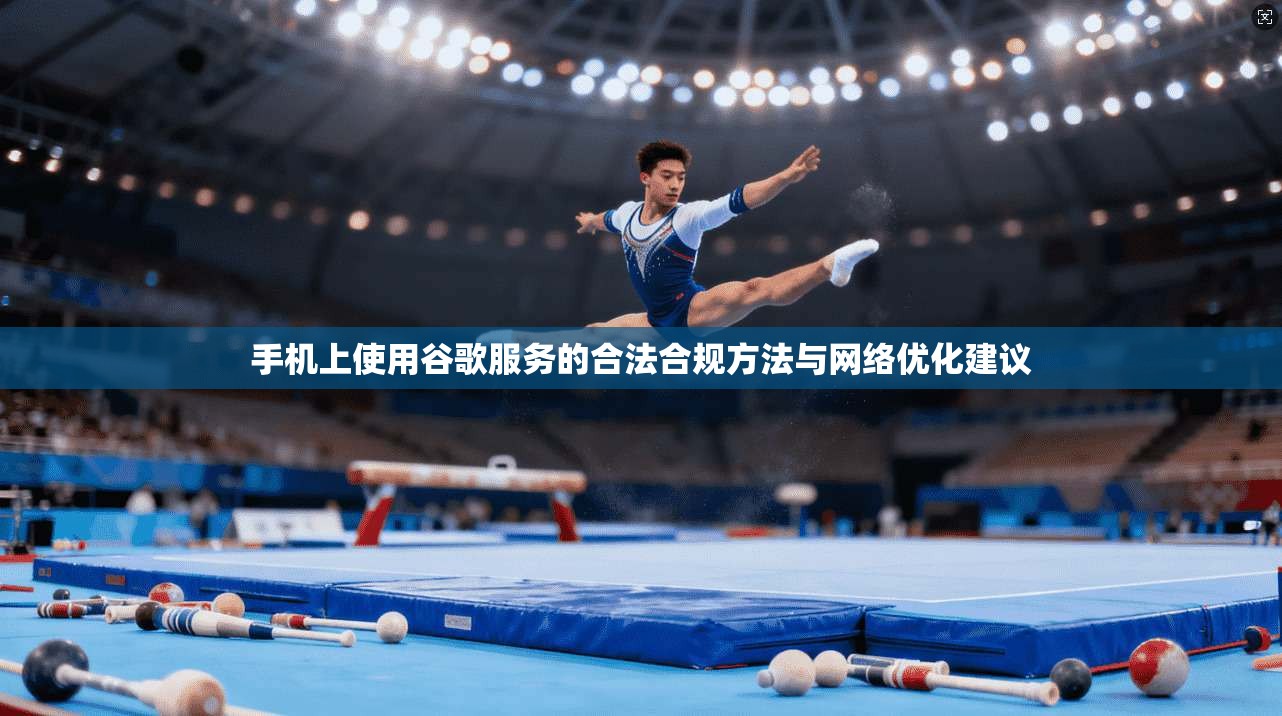 手机上使用谷歌服务的合法合规方法与网络优化建议