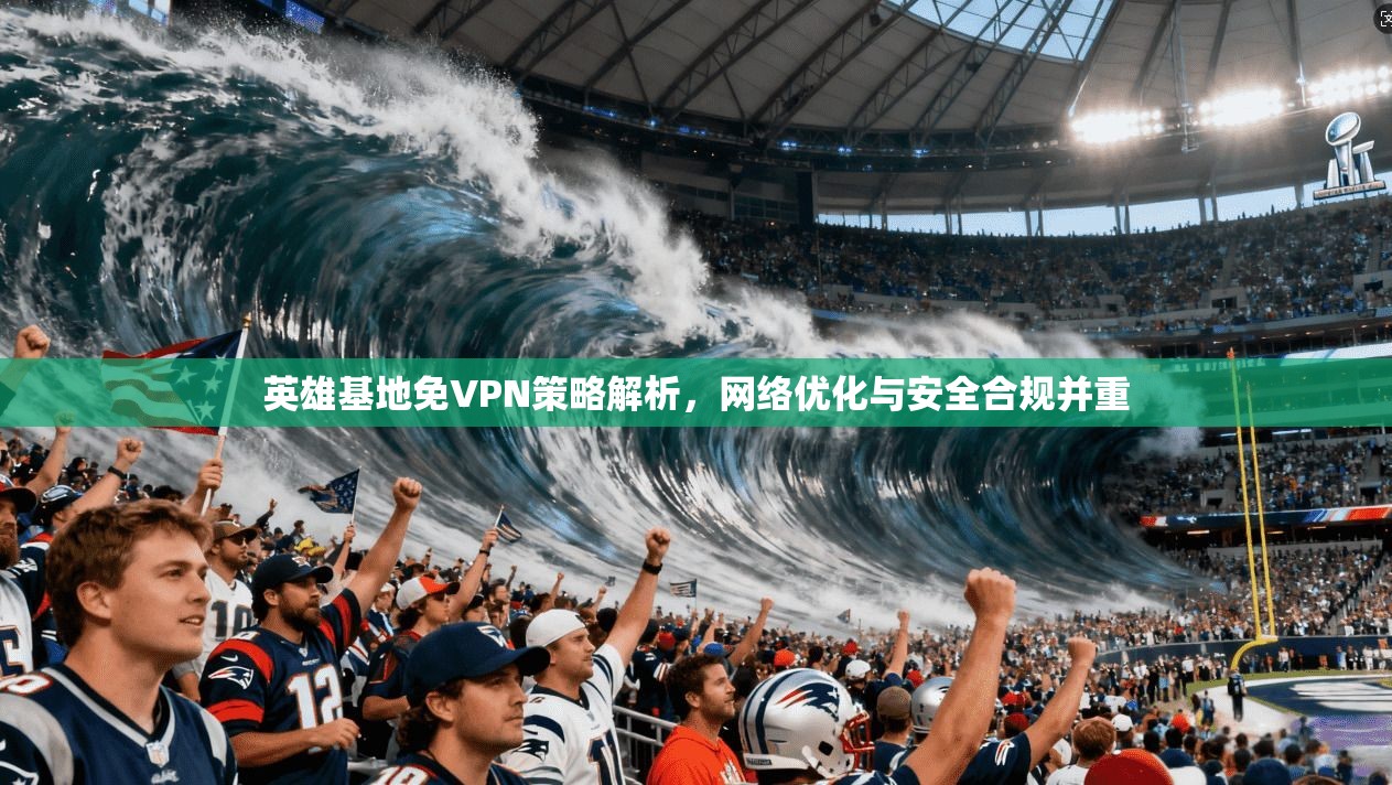英雄基地免VPN策略解析，网络优化与安全合规并重