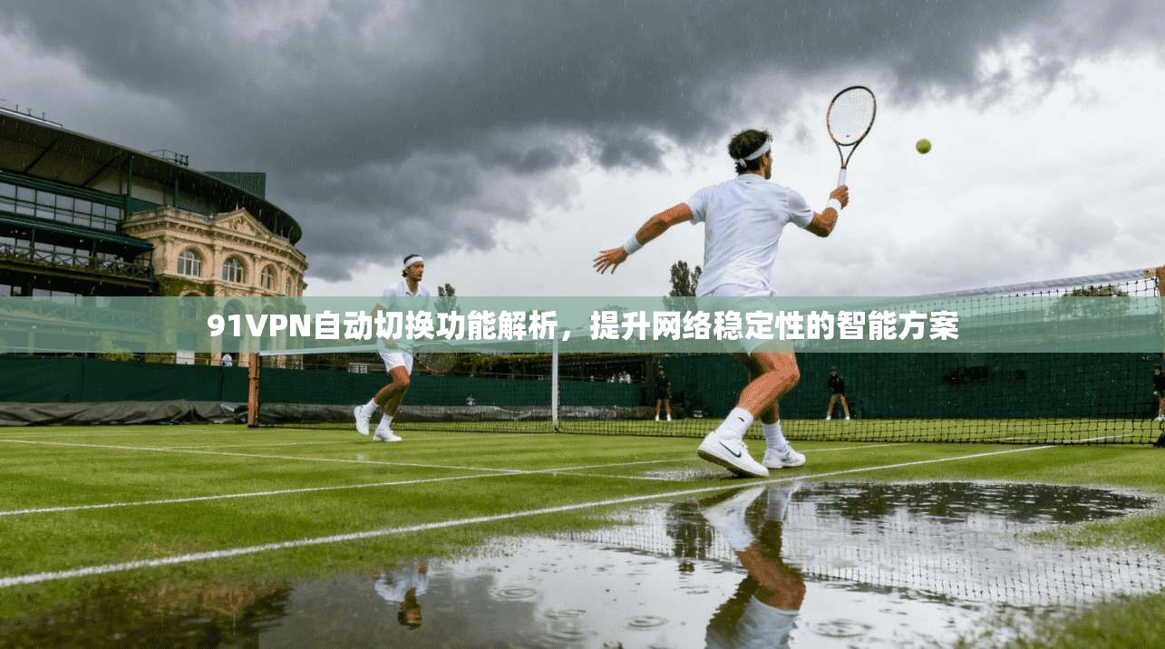 91VPN自动切换功能解析，提升网络稳定性的智能方案