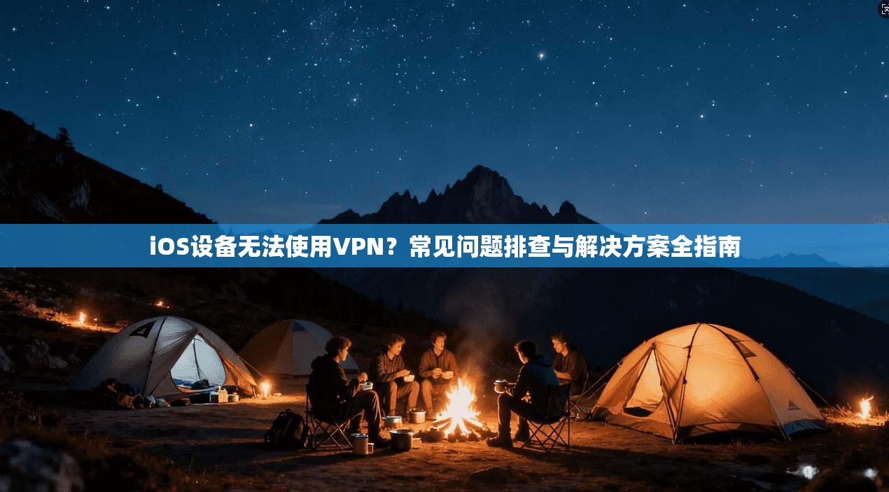 iOS设备无法使用VPN？常见问题排查与解决方案全指南