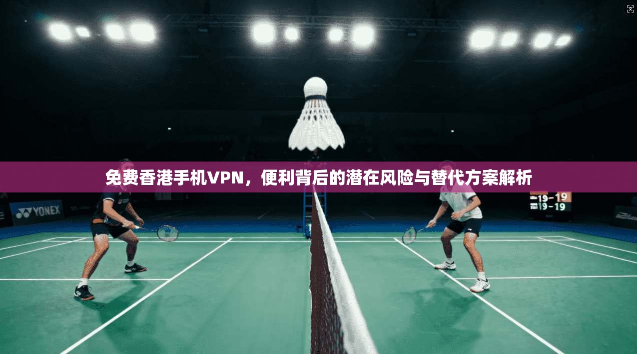 免费香港手机VPN，便利背后的潜在风险与替代方案解析