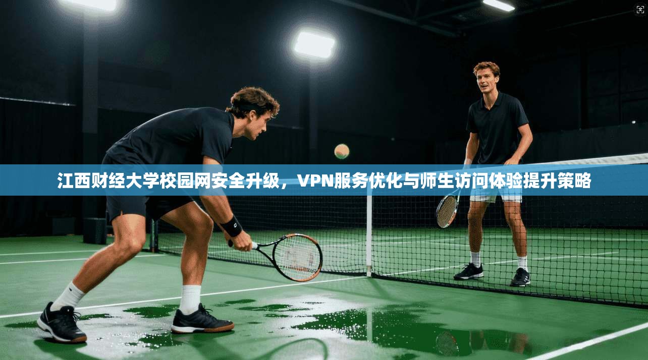 江西财经大学校园网安全升级，VPN服务优化与师生访问体验提升策略