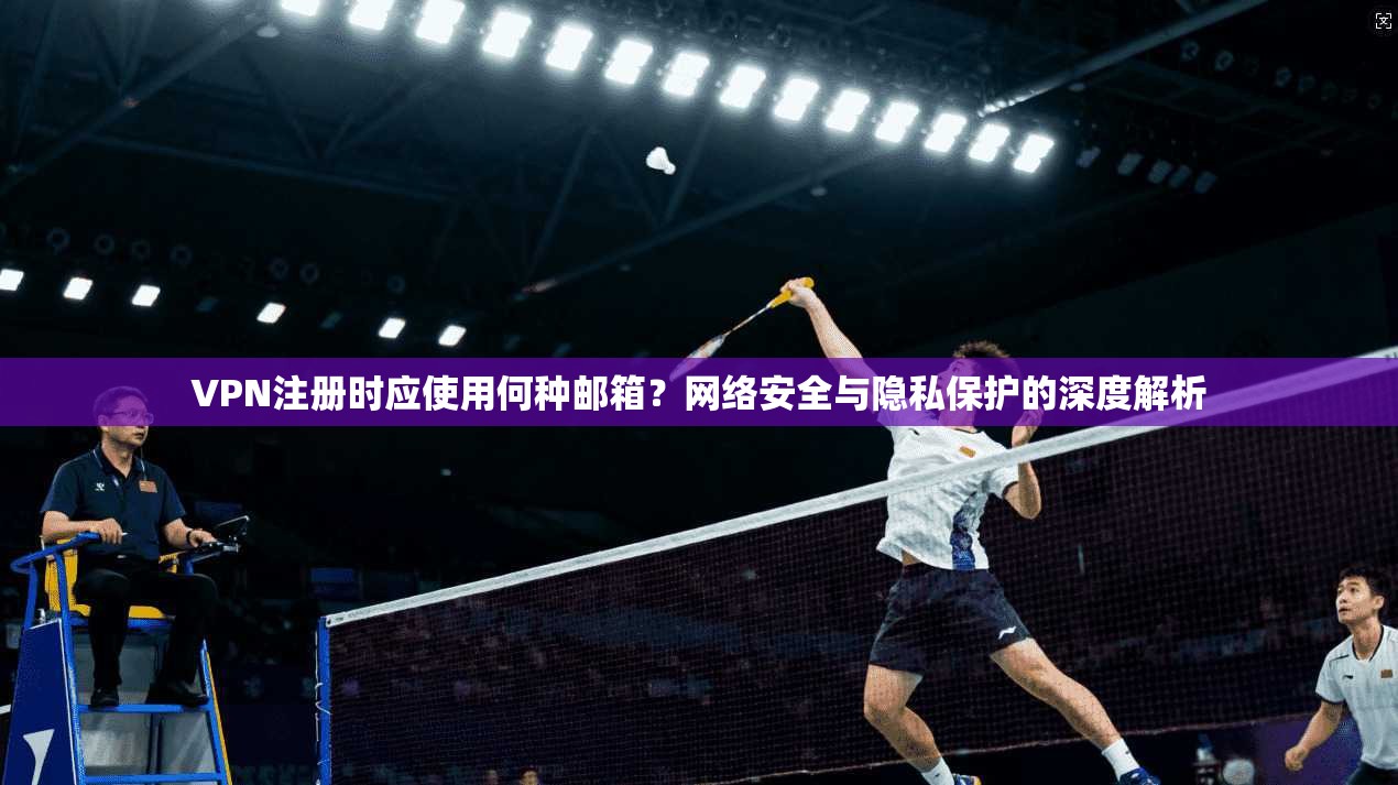 VPN注册时应使用何种邮箱？网络安全与隐私保护的深度解析