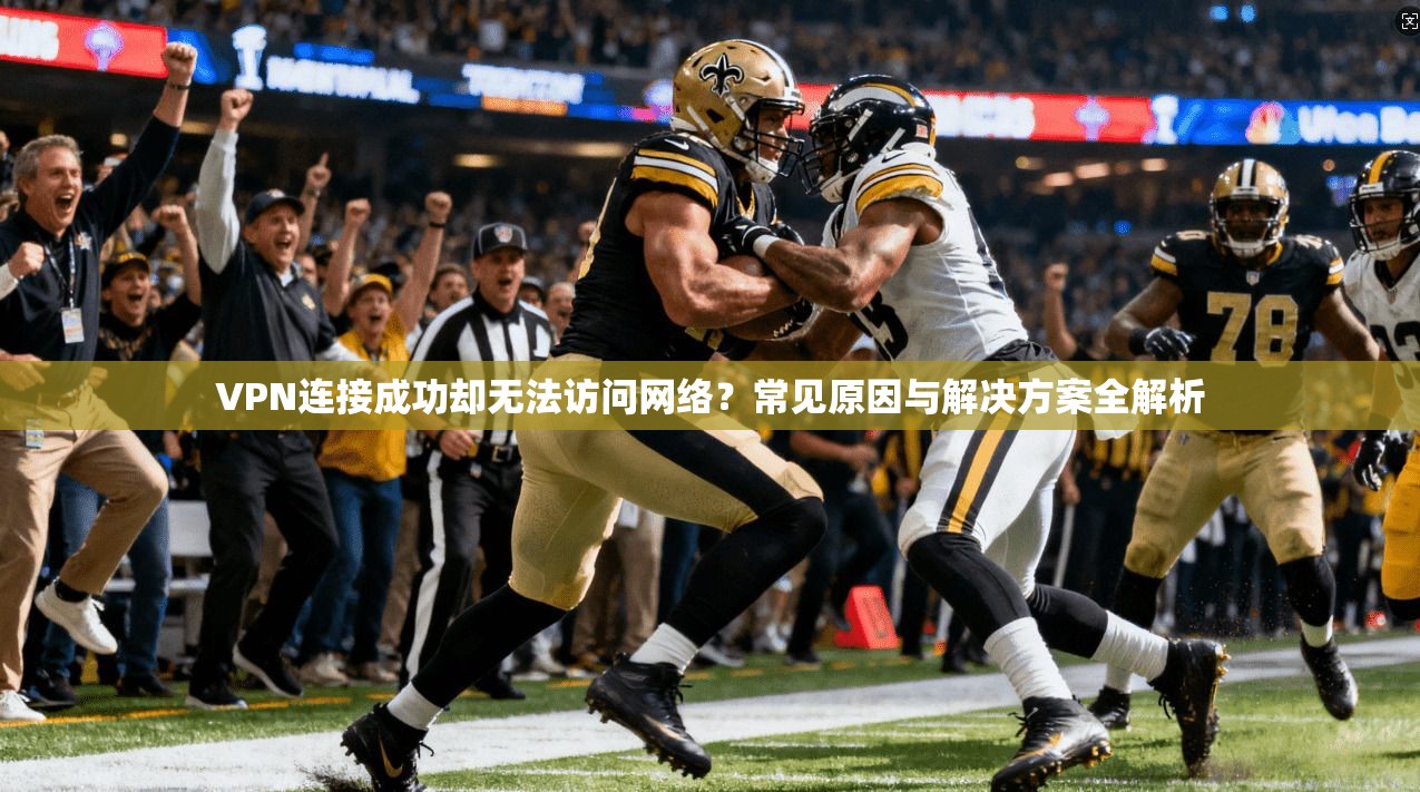 VPN连接成功却无法访问网络？常见原因与解决方案全解析