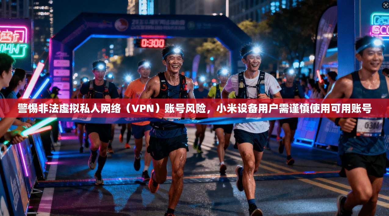警惕非法虚拟私人网络（VPN）账号风险，小米设备用户需谨慎使用可用账号